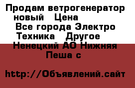 Продам ветрогенератор новый › Цена ­ 25 000 - Все города Электро-Техника » Другое   . Ненецкий АО,Нижняя Пеша с.